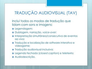 TRADUÇÃO AUDIOVISUAL (TAV)
Inclui todos os modos de tradução que
lidam com sons e imagens:
 Legendagem;
 Dublagem, narra...