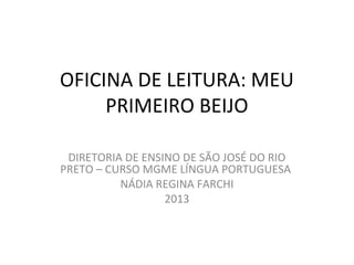 OFICINA DE LEITURA: MEU
PRIMEIRO BEIJO
DIRETORIA DE ENSINO DE SÃO JOSÉ DO RIO
PRETO – CURSO MGME LÍNGUA PORTUGUESA
NÁDIA REGINA FARCHI
2013
 