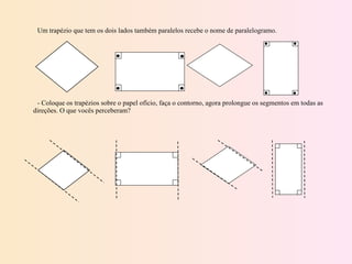 Um trapézio que tem os dois lados também paralelos recebe o nome de paralelogramo.          - Coloque os trapézios sobre o papel ofício, faça o contorno, agora prolongue os segmentos em todas as direções. O que vocês perceberam?       
