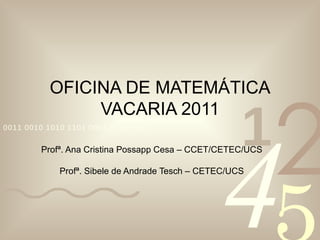OFICINA DE MATEMÁTICA VACARIA 2011 Profª. Ana Cristina Possapp Cesa – CCET/CETEC/UCS Profª. Sibele de Andrade Tesch – CETEC/UCS 