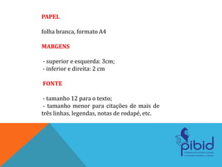 PAPEL
folha branca, formato A4
MARGENS
- superior e esquerda: 3cm;
- inferior e direita: 2 cm
FONTE
- tamanho 12 para o texto;
- tamanho menor para citações de mais de
três linhas, legendas, notas de rodapé, etc.
 