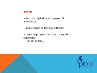 TEXTO
- deve ser digitado, com espaço 1,5
entrelinhas;
- alinhamento do texto: justificado;
- recuo de primeira linha do parágrafo
sugerimos
1,25 cm (1 tab.).
 