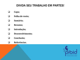 DIVIDA SEU TRABALHO EM PARTES!
 Capa;
 Folha de rosto;
 Sumário;
 Resumo;
 Introdução;
 Desenvolvimento;
 Conclusão;
 Referências.
 