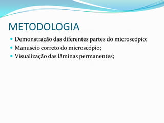 METODOLOGIA
 Demonstração das diferentes partes do microscópio;
 Manuseio correto do microscópio;
 Visualização das lâminas permanentes;
 