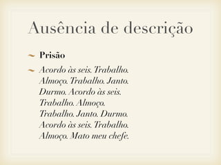 Ausência de descrição
 Prisão
 Acordo às seis. Trabalho.
 Almoço. Trabalho. Janto.
 Durmo. Acordo às seis.
 Trabalho. Almoço.
 Trabalho. Janto. Durmo.
 Acordo às seis. Trabalho.
 Almoço. Mato meu chefe.
 