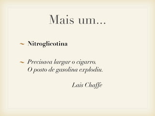Mais um...
Nitroglicotina

Precisava largar o cigarro.
O posto de gasolina explodiu.

                 Lais Chaffe
 
