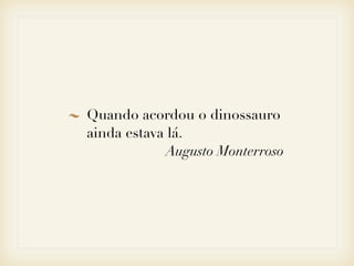 Quando acordou o dinossauro
ainda estava lá.
            Augusto Monterroso
 