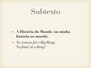Subtexto

A História do Mundo (ou minha
história no mundo)
No começo foi o Big Bang.
No ﬁnal, só o Bang!
 