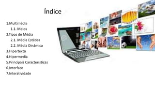 Índice
1.Multimédia
1.1. Meios
2.Tipos de Média
2.1. Média Estática
2.2. Média Dinâmica
3.Hipertexto
4.Hipermedia
5.Principais Características
6.Interface
7.Interatividade
 
