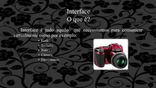 Interface
O que é?
Interface é tudo aquilo que necessitamos para comunicar
virtualmente como por exemplo:
• Ecrã;
• Teclado;
• Rato ;
• Câmara;
• Entre outros.
 