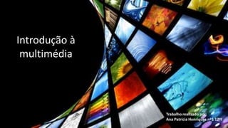 Introdução à
multimédia
Trabalho realizado por:
Ana Patrícia Henriques nº1 12ºI
 