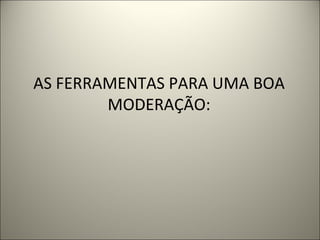 AS FERRAMENTAS PARA UMA BOA MODERAÇÃO:   