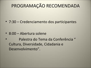 PROGRAMAÇÃO RECOMENDADA 7:30 – Credenciamento dos participantes   8:00 – Abertura solene Palestra do Tema da Conferência “ Cultura, Diversidade, Cidadania e Desenvolvimento”. 