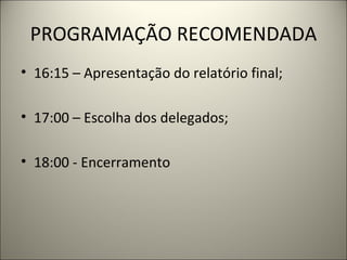 PROGRAMAÇÃO RECOMENDADA 16:15 – Apresentação do relatório final;   17:00 – Escolha dos delegados;   18:00 - Encerramento 