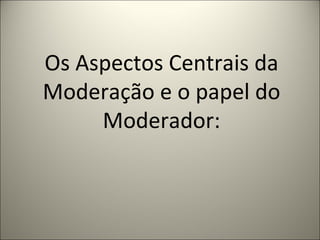 Os Aspectos Centrais da Moderação e o papel do Moderador: 