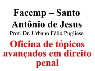 Facemp – Santo
Antônio de Jesus
Prof. Dr. Urbano Félix Pugliese
Oficina de tópicos
avançados em direito
penal
 