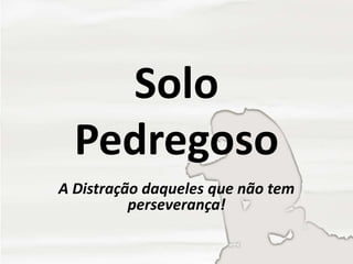 Solo
Pedregoso
A Distração daqueles que não tem
perseverança!
 
