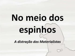 No meio dos
espinhos
A distração dos Materialistas
 
