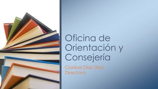 Oficina de
Orientación y
Consejería
Claribel Díaz Díaz
Directora
 