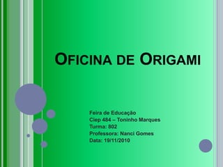 Oficina de Origami Feira de Educação Ciep 484 – Toninho Marques Turma: 802 Professora: Nanci Gomes Data: 19/11/2010 