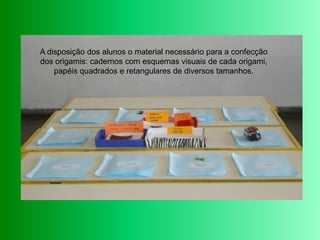 A disposição dos alunos o material necessário para a confecção dos origamis: cadernos com esquemas visuais de cada origami, papéis quadrados e retangulares de diversos tamanhos.