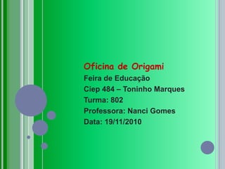 Oficina de OrigamiFeira de EducaçãoCiep 484 – Toninho MarquesTurma: 802Professora: Nanci GomesData: 19/11/2010