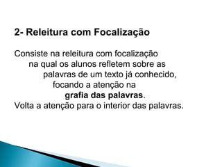 2- Releitura com Focalização
Consiste na releitura com focalização
na qual os alunos refletem sobre as
palavras de um texto já conhecido,
focando a atenção na
grafia das palavras.
Volta a atenção para o interior das palavras.
 