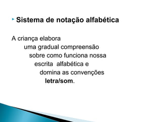  Sistema de notação alfabética
A criança elabora
uma gradual compreensão
sobre como funciona nossa
escrita alfabética e
domina as convenções
letra/som.
 