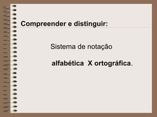 Compreender e distinguir:
Sistema de notação
alfabética X ortográfica.
 