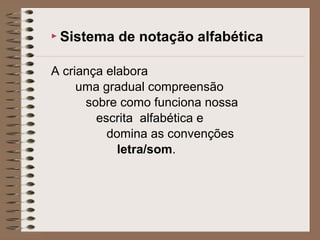  Sistema de notação alfabética
A criança elabora
uma gradual compreensão
sobre como funciona nossa
escrita alfabética e
domina as convenções
letra/som.
 