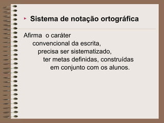  Sistema de notação ortográfica
Afirma o caráter
convencional da escrita,
precisa ser sistematizado,
ter metas definidas, construídas
em conjunto com os alunos.
 