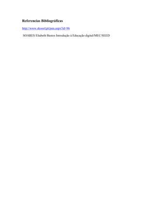 Referencias Bibliográficas

http://www.skoool.pt/pais.aspx?id=96

SOARES Eliabeth Bastos Introdução à Educação digital/MEC/SEED
 