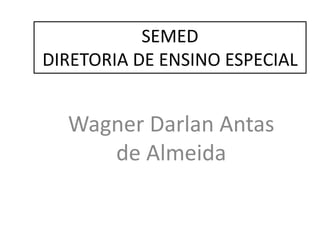 SEMED
DIRETORIA DE ENSINO ESPECIAL
Wagner Darlan Antas
de Almeida
 