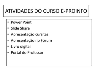 ATIVIDADES DO CURSO E-PROINFO
• Power Point
• Slide Share
• Apresentação cursitas
• Apresentação no Fórum
• Livro digital
• Portal do Professor
 