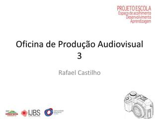 Oficina de Produção Audiovisual
               3
          Rafael Castilho
 