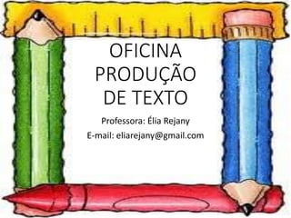 OFICINA
PRODUÇÃO
DE TEXTO
Professora: Élia Rejany
E-mail: eliarejany@gmail.com
 