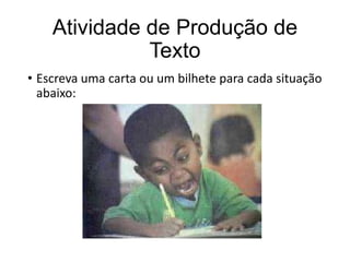 Atividade de Produção de
Texto
• Escreva uma carta ou um bilhete para cada situação
abaixo:
 