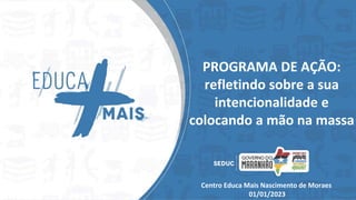 PROGRAMA DE AÇÃO:
refletindo sobre a sua
intencionalidade e
colocando a mão na massa
Centro Educa Mais Nascimento de Moraes
01/01/2023
 