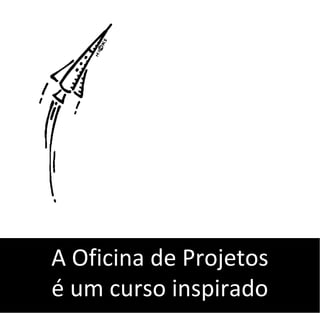 A Oficina de Projetos
é um curso inspirado
 