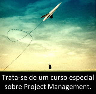 Trata-se de um curso especial
sobre Project Management.
 