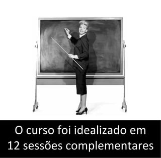 O curso foi idealizado em
12 sessões complementares
 