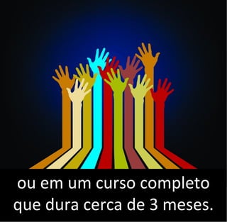 ou em um curso completo
que dura cerca de 3 meses.
 