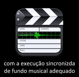 com a execução sincronizda
de fundo musical adequado
 