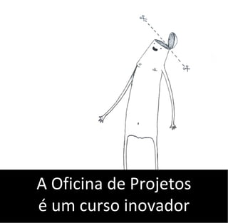 A Oficina de Projetos
é um curso inovador
 