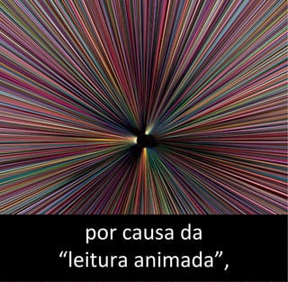 por causa da
“leitura animada”,
 