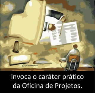 invoca o caráter prático
da Oficina de Projetos.
 