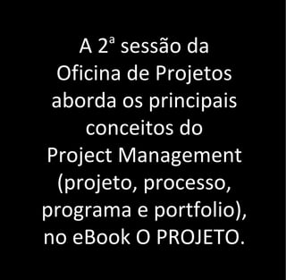 A 2a
sessão da
Oficina de Projetos
aborda os principais
conceitos do
Project Management
(projeto, processo,
programa e portfolio),
no eBook O PROJETO.
 