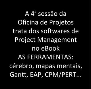 A 4a
sessão da
Oficina de Projetos
trata dos softwares de
Project Management
no eBook
AS FERRAMENTAS:
cérebro, mapas mentais,
Gantt, EAP, CPM/PERT...
 