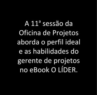 A 11a
sessão da
Oficina de Projetos
aborda o perfil ideal
e as habilidades do
gerente de projetos
no eBook O LÍDER.
 