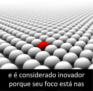 e é considerado inovador
porque seu foco está nas
 